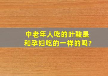 中老年人吃的叶酸是和孕妇吃的一样的吗?