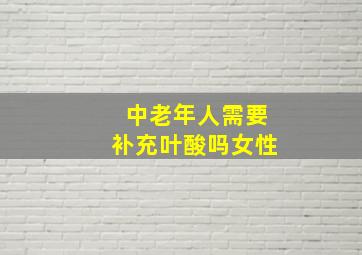 中老年人需要补充叶酸吗女性