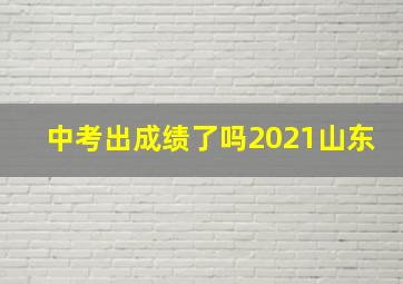 中考出成绩了吗2021山东