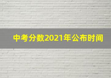 中考分数2021年公布时间