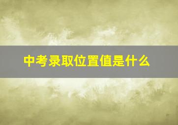 中考录取位置值是什么