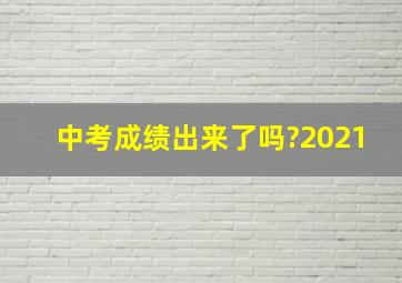 中考成绩出来了吗?2021