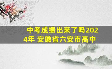 中考成绩出来了吗2024年 安徽省六安市高中