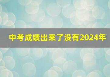 中考成绩出来了没有2024年