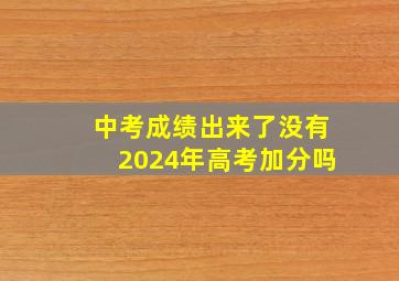 中考成绩出来了没有2024年高考加分吗