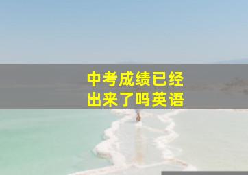 中考成绩已经出来了吗英语