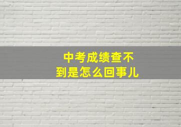 中考成绩查不到是怎么回事儿