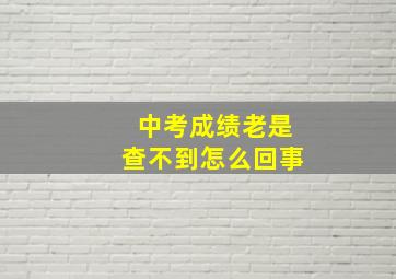 中考成绩老是查不到怎么回事