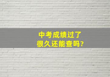 中考成绩过了很久还能查吗?