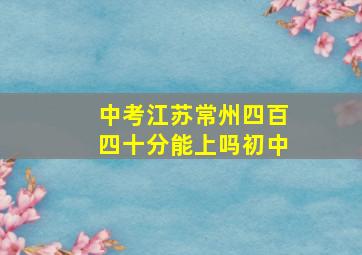 中考江苏常州四百四十分能上吗初中