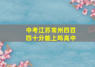 中考江苏常州四百四十分能上吗高中