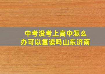 中考没考上高中怎么办可以复读吗山东济南