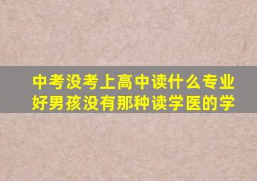 中考没考上高中读什么专业好男孩没有那种读学医的学