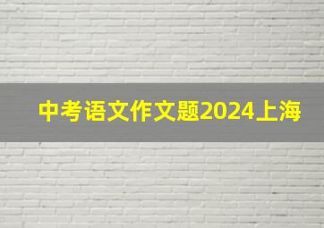 中考语文作文题2024上海