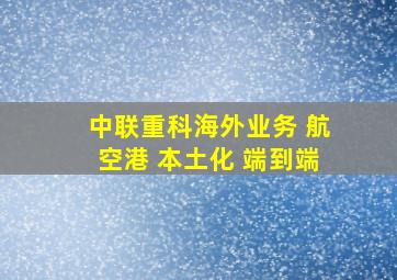 中联重科海外业务 航空港+本土化+端到端