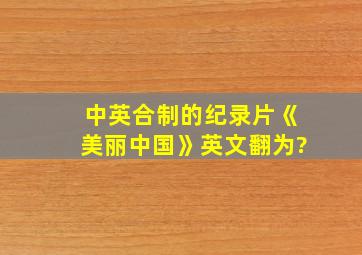 中英合制的纪录片《美丽中国》英文翻为?