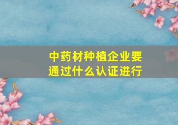 中药材种植企业要通过什么认证进行