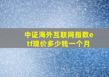 中证海外互联网指数etf现价多少钱一个月