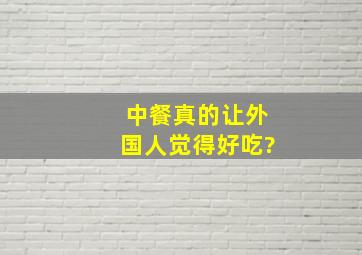 中餐真的让外国人觉得好吃?