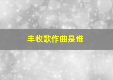 丰收歌作曲是谁