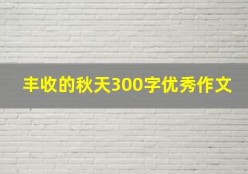 丰收的秋天300字优秀作文