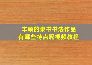 丰硕的隶书书法作品有哪些特点呢视频教程