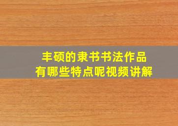 丰硕的隶书书法作品有哪些特点呢视频讲解