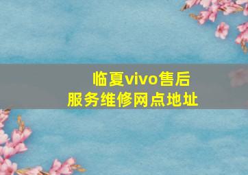 临夏vivo售后服务维修网点地址