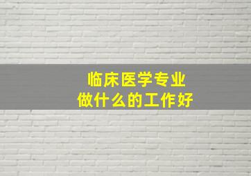 临床医学专业做什么的工作好