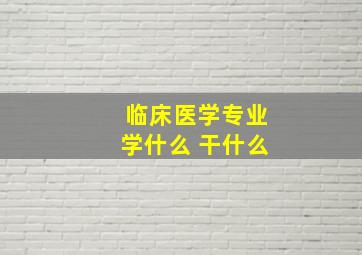 临床医学专业学什么 干什么