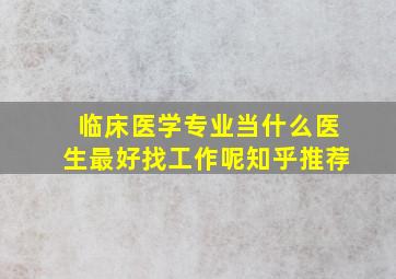 临床医学专业当什么医生最好找工作呢知乎推荐