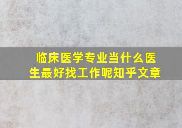 临床医学专业当什么医生最好找工作呢知乎文章