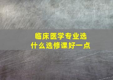 临床医学专业选什么选修课好一点