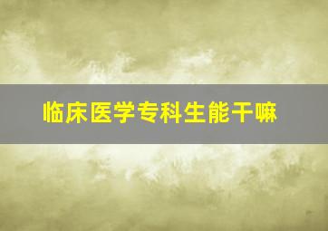 临床医学专科生能干嘛