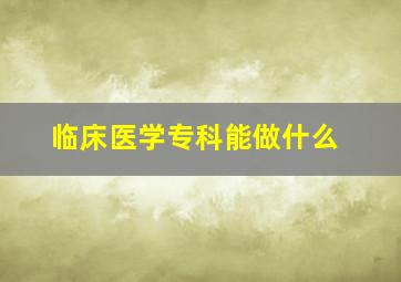 临床医学专科能做什么