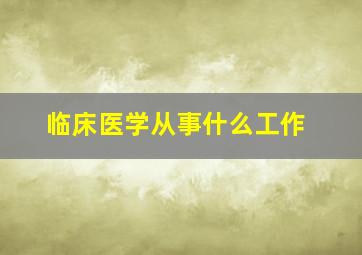 临床医学从事什么工作