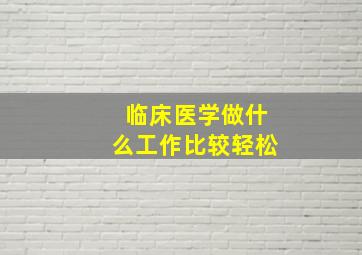 临床医学做什么工作比较轻松