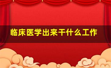 临床医学出来干什么工作