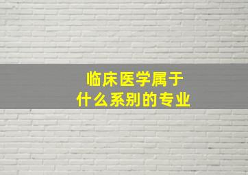 临床医学属于什么系别的专业