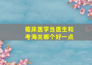 临床医学当医生和考海关哪个好一点