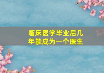 临床医学毕业后几年能成为一个医生