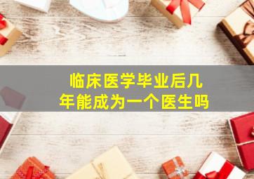 临床医学毕业后几年能成为一个医生吗