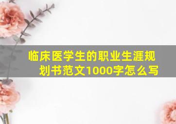 临床医学生的职业生涯规划书范文1000字怎么写