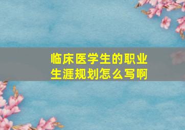 临床医学生的职业生涯规划怎么写啊