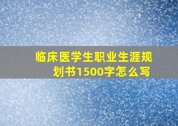 临床医学生职业生涯规划书1500字怎么写