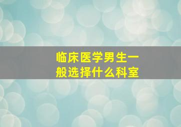 临床医学男生一般选择什么科室