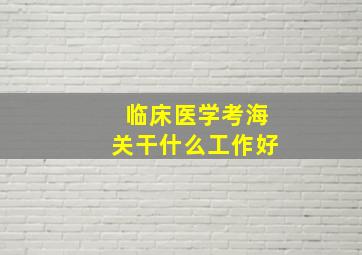 临床医学考海关干什么工作好