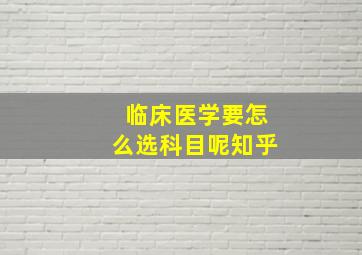 临床医学要怎么选科目呢知乎