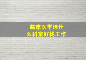 临床医学选什么科室好找工作