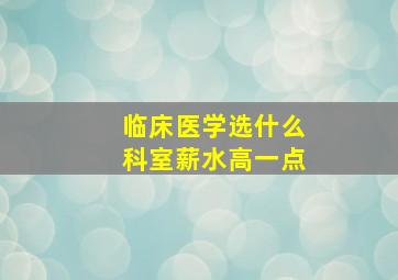 临床医学选什么科室薪水高一点